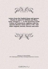 Letters from the English kings and queens, Charles II, James II, William and Mary, Anne, George II, &c. : to the governors of the Colony of Connecticut, together with the answers thereto, from 1635 to 1749 : and other original, ancient, literary and curio