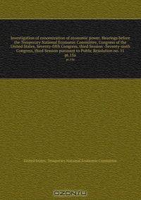Investigation of concentration of economic power. Hearings before the Temporary National Economic Committee, Congress of the United States, Seventy-fifth Congress, third Session -Seventy-sixth Congress, third Session pursuant to Public Resolution no. 11