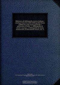 Biblioteca di bibliografia storica italiana : catalogo tripartito delle bibliografie finora pubblicate sulla storia generale e particolare d