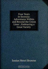 Four Years in Secessia: Adventures Within and Beyond the Union Lines ; Embracing a Great Variety .