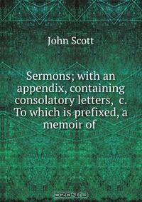 Sermons; with an appendix, containing consolatory letters, &c. To which is prefixed, a memoir of .