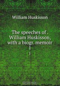 The speeches of . William Huskisson, with a biogr. memoir