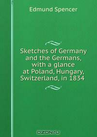 Sketches of Germany and the Germans, with a glance at Poland, Hungary, & Switzerland, in 1834 .