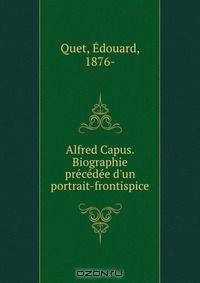 Alfred Capus. Biographie precedee d