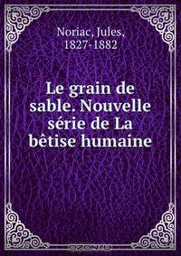 Le grain de sable. Nouvelle serie de La betise humaine