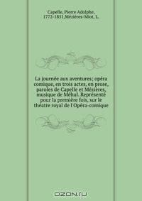 La journee aux aventures; opera comique, en trois actes, en prose, paroles de Capelle et Mezieres, musique de Mehul. Represente pour la premiere fois, sur le theatre royal de l