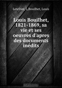 Louis Bouilhet, 1821-1869, sa vie et ses oeuvres d