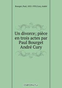 Un divorce; piece en trois actes par Paul Bourget & Andre Cury