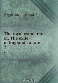 The royal wanderer, or, The exile of England : a tale