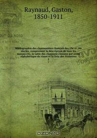 Bibliographie des chansonniers francais des 13e et 14e siecles, comprenant la description de tous les manuscrits, la table des chansons classees par ordre alphabetique de rimes et la liste des trouveres