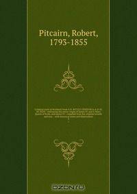 Criminal trials in Scotland, from A.D. M.CCCC.LXXXVIII to A.D. M.DC.XXIV : embracing the entire reigns of James IV, and V, Mary Queen of Scots, and James VI : compiled from the original records and mss. : with historical notes and illustrations