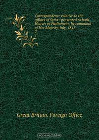Correspondence relative to the affairs of Syria : presented to both Houses of Parliament, by command of Her Majesty, July, 1845