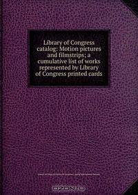 Library of Congress catalog: Motion pictures and filmstrips; a cumulative list of works represented by Library of Congress printed cards