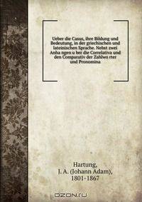 Ueber die Casus, ihre Bildung und Bedeutung, in der griechischen und lateinischen Sprache. Nebst zwei Anha?ngen u?ber die Correlativa und den Comparativ der Zahlwo?rter und Pronomina