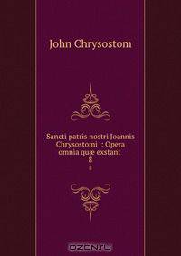 Sancti patris nostri Joannis Chrysostomi .: Opera omnia qu? exstant .