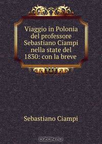 Viaggio in Polonia del professore Sebastiano Ciampi nella state del 1830: con la breve .