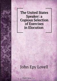 The United States Speaker: a Copious Selection of Exercises in Elocution .