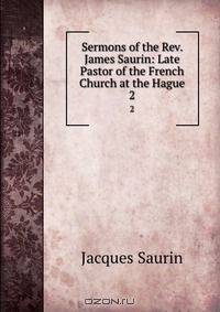 Sermons of the Rev. James Saurin: Late Pastor of the French Church at the Hague