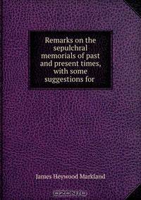 Remarks on the sepulchral memorials of past and present times, with some suggestions for .