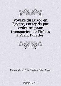 Voyage du Luxor en Egypte, entrepris par ordre roi pour transporter, de Thebes a Paris, l