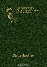 The Vision: Or Hell, Purgatory, and Paradise of Dante Alighieri