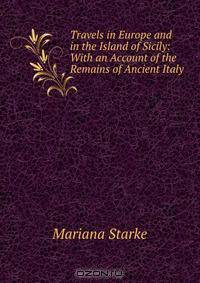 Travels in Europe and in the Island of Sicily: With an Account of the Remains of Ancient Italy .