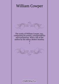The works of William Cowper, esq., comprising his poems, correspondence and translations. With a life of the author by the editor, Robert Southey
