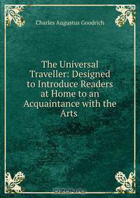 The Universal Traveller: Designed to Introduce Readers at Home to an Acquaintance with the Arts .