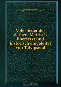 Volkslieder der Serben. Metrisch ubersetzt und historisch eingeleitet von Talvjpseud