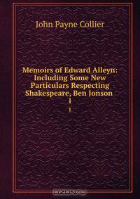 Memoirs of Edward Alleyn: Including Some New Particulars Respecting Shakespeare, Ben Jonson .