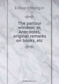 The parlour window; or, Anecdotes, original remarks on books, etc