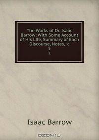 The Works of Dr. Isaac Barrow: With Some Account of His Life, Summary of Each Discourse, Notes, &c