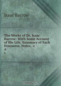 The Works of Dr. Isaac Barrow: With Some Account of His Life, Summary of Each Discourse, Notes, &c
