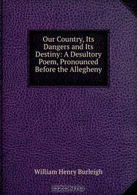 Our Country, Its Dangers and Its Destiny: A Desultory Poem, Pronounced Before the Allegheny .