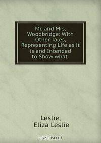 Mr. and Mrs. Woodbridge: With Other Tales, Representing Life as it is and Intended to Show what .