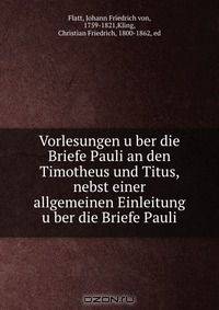 Vorlesungen u?ber die Briefe Pauli an den Timotheus und Titus, nebst einer allgemeinen Einleitung u?ber die Briefe Pauli