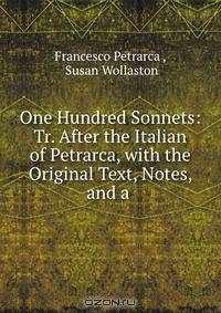 One Hundred Sonnets: Tr. After the Italian of Petrarca, with the Original Text, Notes, and a .