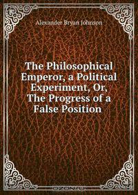 The Philosophical Emperor, a Political Experiment, Or, The Progress of a False Position .