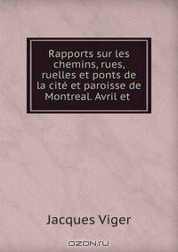 Rapports sur les chemins, rues, ruelles et ponts de la cite et paroisse de Montreal. Avril et .