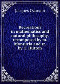 Recreations in mathematics and natural philosophy, recomposed by m. Montucla and tr. by C. Hutton