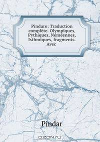 Pindare: Traduction complete. Olympiques, Pythiques, Nemeennes, Isthmiques, fragments. Avec .
