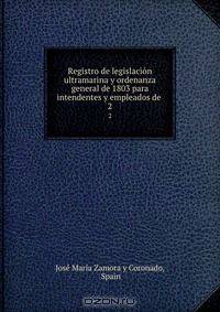 Registro de legislacion ultramarina y ordenanza general de 1803 para intendentes y empleados de .