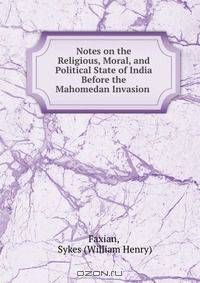 Notes on the Religious, Moral, and Political State of India Before the Mahomedan Invasion .