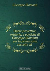 Opere precettive, oratorie, e poetiche di Giuseppe Biamonti per la prima volta raccolte ed .