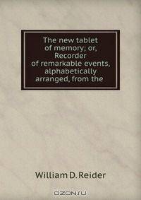 The new tablet of memory; or, Recorder of remarkable events, alphabetically arranged, from the .