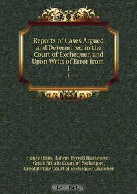 Reports of Cases Argued and Determined in the Court of Exchequer, and Upon Writs of Error from .
