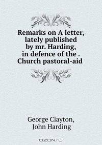 Remarks on A letter, lately published by mr. Harding, in defence of the . Church pastoral-aid .