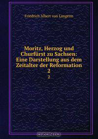 Moritz, Herzog und Churfurst zu Sachsen: Eine Darstellung aus dem Zeitalter der Reformation