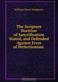 The Scripture Doctrine of Sanctification Stated, and Defended Against Error of Perfectionism .