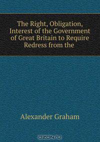 The Right, Obligation, & Interest of the Government of Great Britain to Require Redress from the .